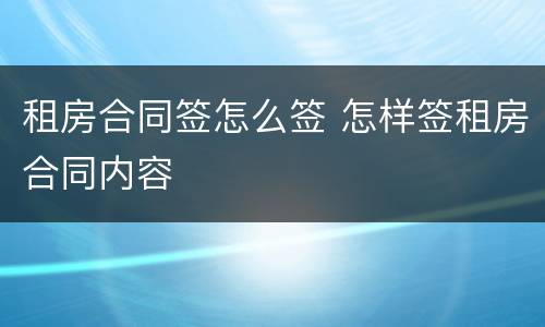 租房合同签怎么签 怎样签租房合同内容