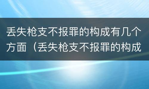 丢失枪支不报罪的构成有几个方面（丢失枪支不报罪的构成有几个方面的罪名）
