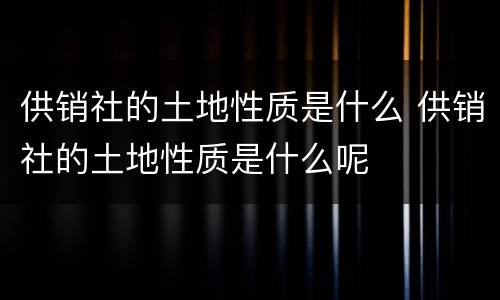 供销社的土地性质是什么 供销社的土地性质是什么呢