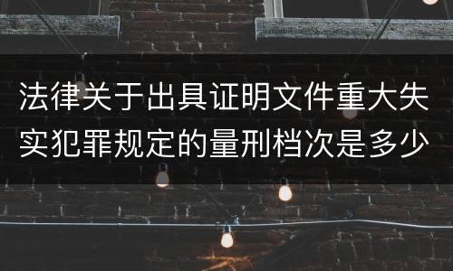 法律关于出具证明文件重大失实犯罪规定的量刑档次是多少