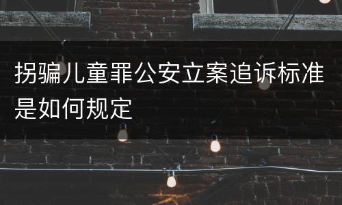 拐骗儿童罪公安立案追诉标准是如何规定