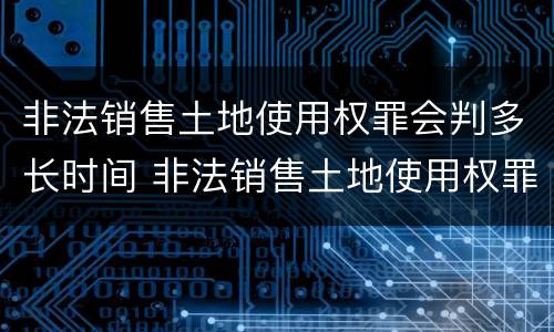 非法销售土地使用权罪会判多长时间 非法销售土地使用权罪会判多长时间刑期