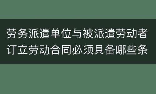 劳务派遣单位与被派遣劳动者订立劳动合同必须具备哪些条款