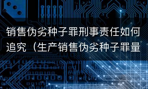 销售伪劣种子罪刑事责任如何追究（生产销售伪劣种子罪量刑标准）