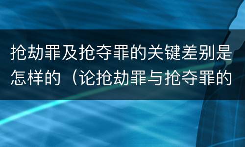 抢劫罪及抢夺罪的关键差别是怎样的（论抢劫罪与抢夺罪的界限）