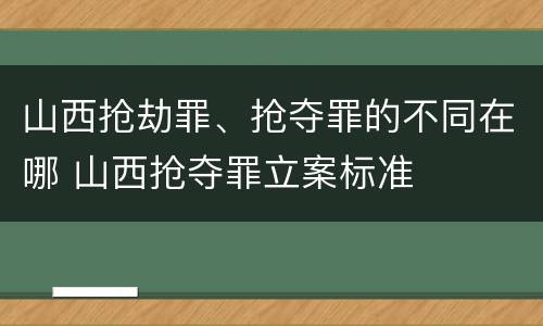 山西抢劫罪、抢夺罪的不同在哪 山西抢夺罪立案标准