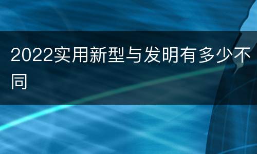 2022实用新型与发明有多少不同