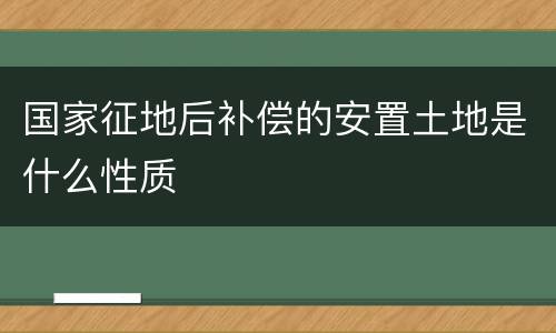 国家征地后补偿的安置土地是什么性质