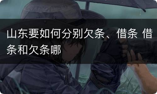 山东要如何分别欠条、借条 借条和欠条哪