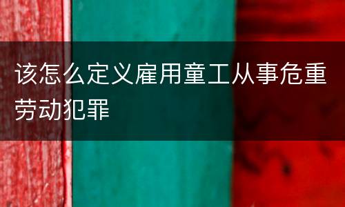 该怎么定义雇用童工从事危重劳动犯罪