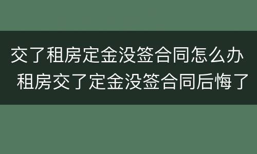 交了租房定金没签合同怎么办 租房交了定金没签合同后悔了怎么办