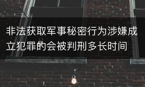 非法获取军事秘密行为涉嫌成立犯罪的会被判刑多长时间