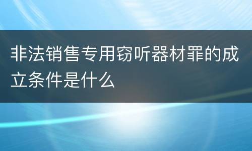 非法销售专用窃听器材罪的成立条件是什么