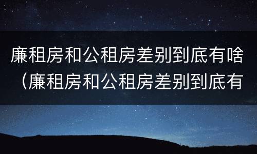 廉租房和公租房差别到底有啥（廉租房和公租房差别到底有啥不一样）