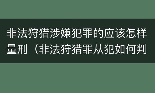 非法狩猎涉嫌犯罪的应该怎样量刑（非法狩猎罪从犯如何判刑）