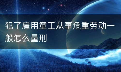 犯了雇用童工从事危重劳动一般怎么量刑