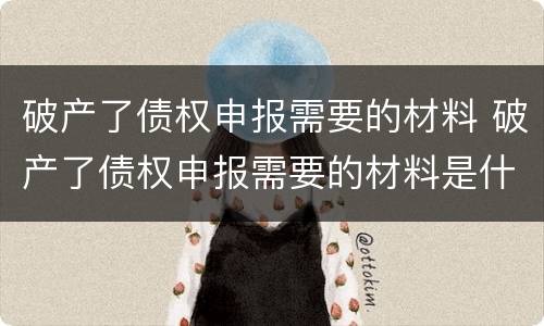 破产了债权申报需要的材料 破产了债权申报需要的材料是什么