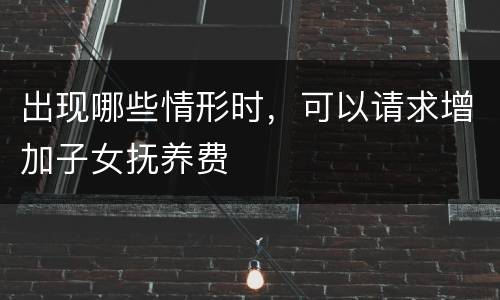 出现哪些情形时，可以请求增加子女抚养费