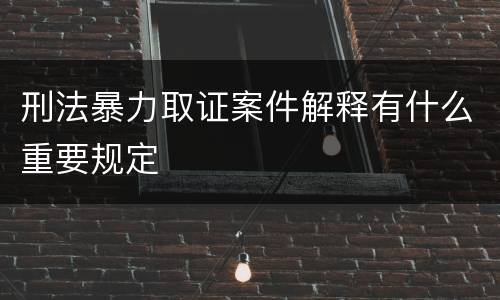 刑法暴力取证案件解释有什么重要规定