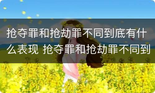 抢夺罪和抢劫罪不同到底有什么表现 抢夺罪和抢劫罪不同到底有什么表现呢