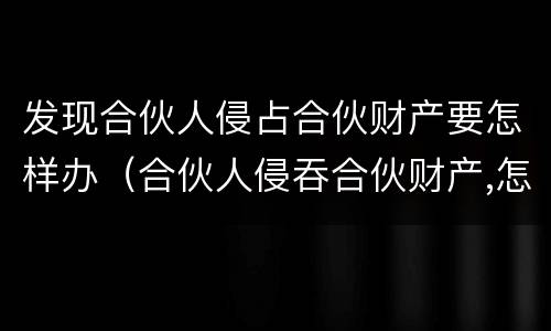 发现合伙人侵占合伙财产要怎样办（合伙人侵吞合伙财产,怎么办?）