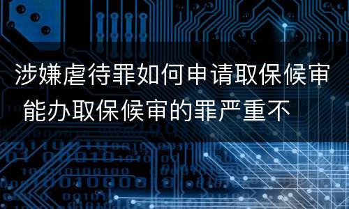 涉嫌虐待罪如何申请取保候审 能办取保候审的罪严重不
