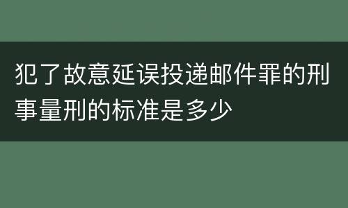 犯了故意延误投递邮件罪的刑事量刑的标准是多少
