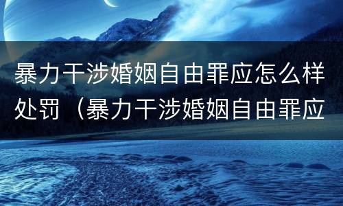 暴力干涉婚姻自由罪应怎么样处罚（暴力干涉婚姻自由罪应怎么样处罚对方）