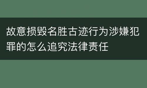 故意损毁名胜古迹行为涉嫌犯罪的怎么追究法律责任