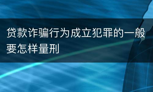 贷款诈骗行为成立犯罪的一般要怎样量刑