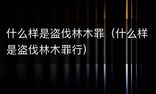 什么样是盗伐林木罪（什么样是盗伐林木罪行）