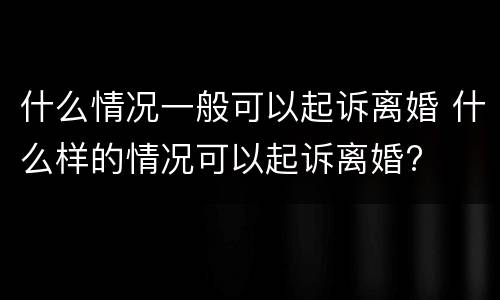 什么情况一般可以起诉离婚 什么样的情况可以起诉离婚?