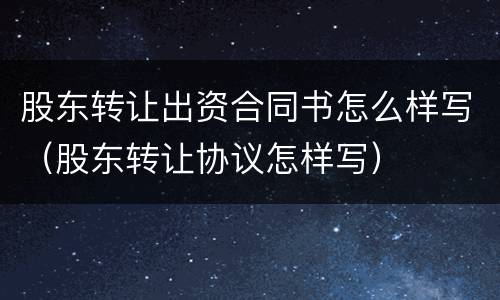 股东转让出资合同书怎么样写（股东转让协议怎样写）