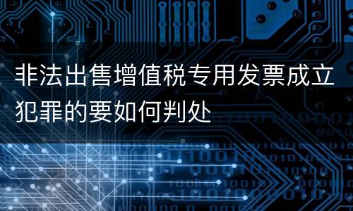 非法出售增值税专用发票成立犯罪的要如何判处
