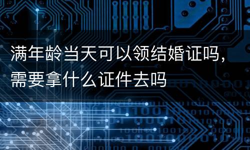满年龄当天可以领结婚证吗，需要拿什么证件去吗