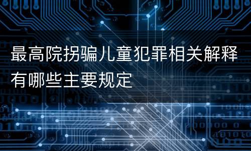最高院拐骗儿童犯罪相关解释有哪些主要规定