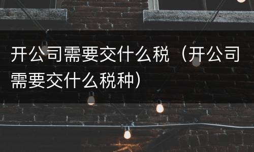 开公司需要交什么税（开公司需要交什么税种）