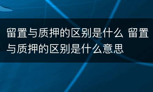 留置与质押的区别是什么 留置与质押的区别是什么意思