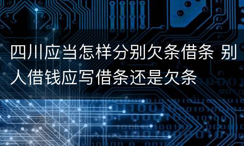 四川应当怎样分别欠条借条 别人借钱应写借条还是欠条