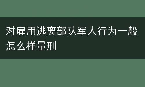 对雇用逃离部队军人行为一般怎么样量刑