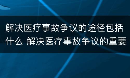 解决医疗事故争议的途径包括什么 解决医疗事故争议的重要证据