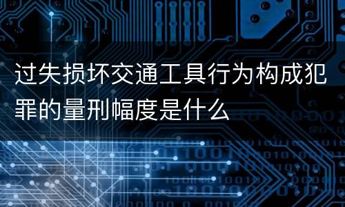 过失损坏交通工具行为构成犯罪的量刑幅度是什么