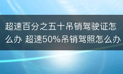 超速百分之五十吊销驾驶证怎么办 超速50%吊销驾照怎么办