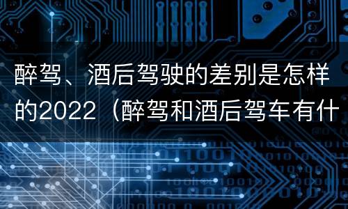 醉驾、酒后驾驶的差别是怎样的2022（醉驾和酒后驾车有什么区别）