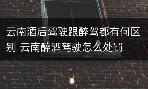 云南酒后驾驶跟醉驾都有何区别 云南醉酒驾驶怎么处罚
