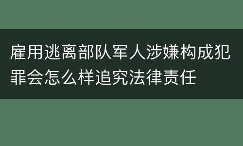 雇用逃离部队军人涉嫌构成犯罪会怎么样追究法律责任