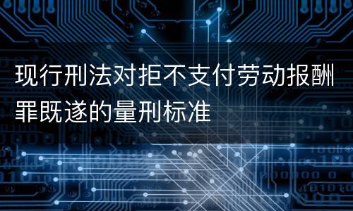 现行刑法对拒不支付劳动报酬罪既遂的量刑标准