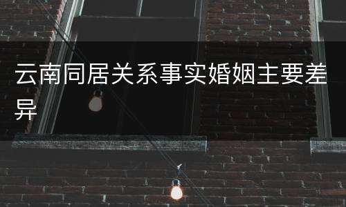 云南同居关系事实婚姻主要差异
