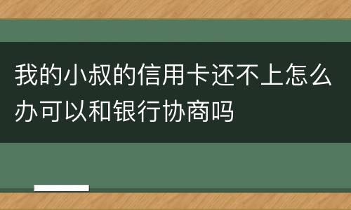 我的小叔的信用卡还不上怎么办可以和银行协商吗