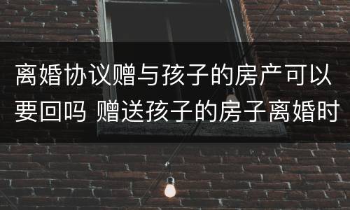 离婚协议赠与孩子的房产可以要回吗 赠送孩子的房子离婚时可要回吗